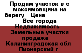 Продам участок в с.максимовщина на берегу › Цена ­ 1 000 000 - Все города Недвижимость » Земельные участки продажа   . Калининградская обл.,Пионерский г.